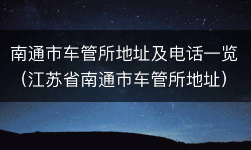 南通市车管所地址及电话一览（江苏省南通市车管所地址）