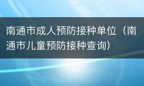 南通市成人预防接种单位（南通市儿童预防接种查询）
