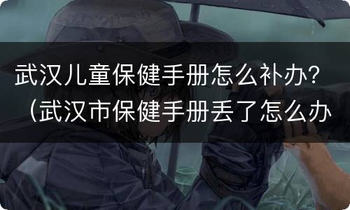 武汉儿童保健手册怎么补办？（武汉市保健手册丢了怎么办）