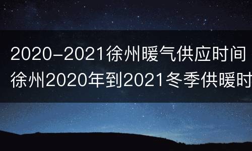 2020-2021徐州暖气供应时间 徐州2020年到2021冬季供暖时间