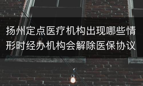 扬州定点医疗机构出现哪些情形时经办机构会解除医保协议
