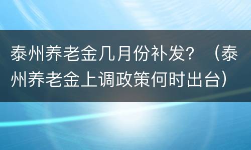 泰州养老金几月份补发？（泰州养老金上调政策何时出台）