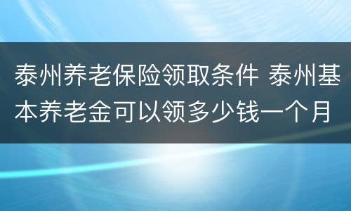 泰州养老保险领取条件 泰州基本养老金可以领多少钱一个月
