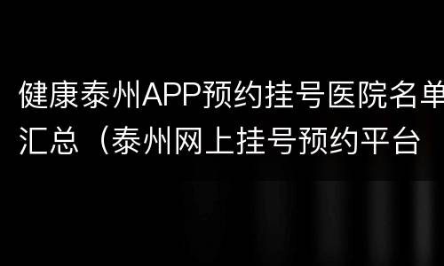 健康泰州APP预约挂号医院名单汇总（泰州网上挂号预约平台）