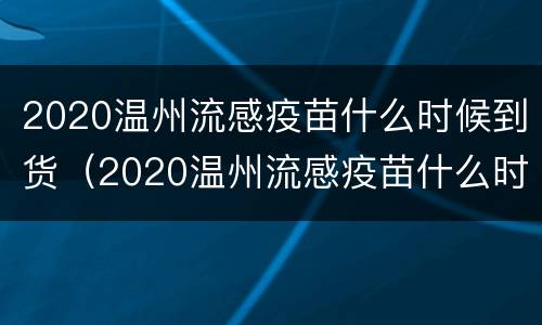 2020温州流感疫苗什么时候到货（2020温州流感疫苗什么时候到货的）