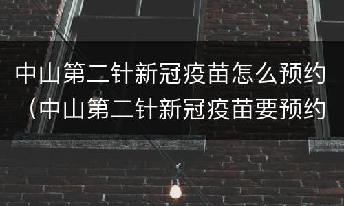 中山第二针新冠疫苗怎么预约（中山第二针新冠疫苗要预约吗）
