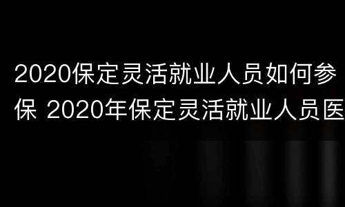 2020保定灵活就业人员如何参保 2020年保定灵活就业人员医保缴费