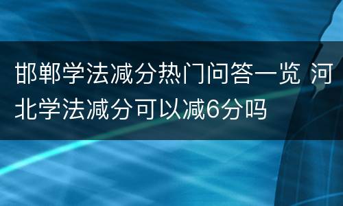 邯郸学法减分热门问答一览 河北学法减分可以减6分吗