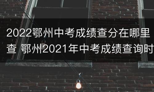 2022鄂州中考成绩查分在哪里查 鄂州2021年中考成绩查询时间