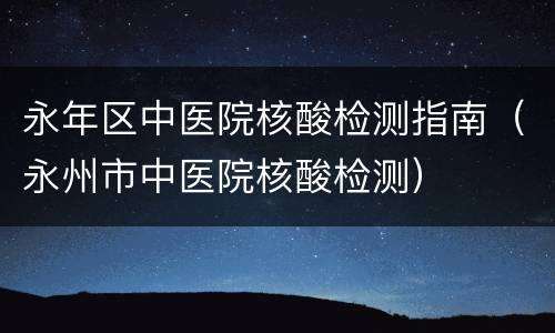 永年区中医院核酸检测指南（永州市中医院核酸检测）