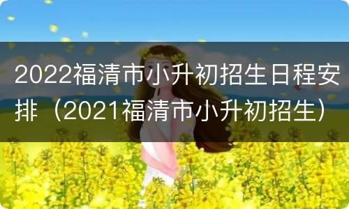 2022福清市小升初招生日程安排（2021福清市小升初招生）