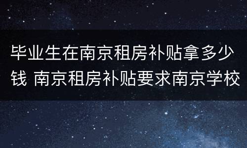 毕业生在南京租房补贴拿多少钱 南京租房补贴要求南京学校毕业吗