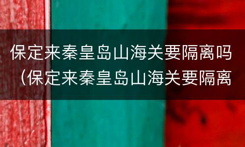 保定来秦皇岛山海关要隔离吗（保定来秦皇岛山海关要隔离吗今天）