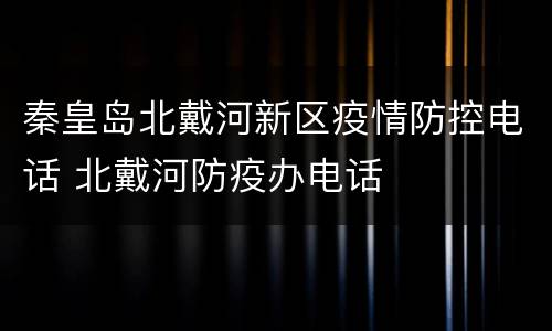 秦皇岛北戴河新区疫情防控电话 北戴河防疫办电话