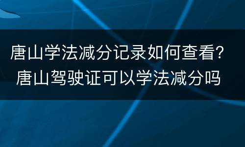 唐山学法减分记录如何查看？ 唐山驾驶证可以学法减分吗