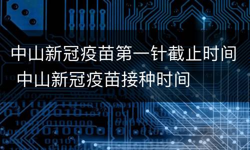 中山新冠疫苗第一针截止时间 中山新冠疫苗接种时间