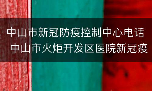 中山市新冠防疫控制中心电话 中山市火炬开发区医院新冠疫苗中心电话