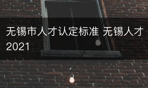 无锡市人才认定标准 无锡人才2021