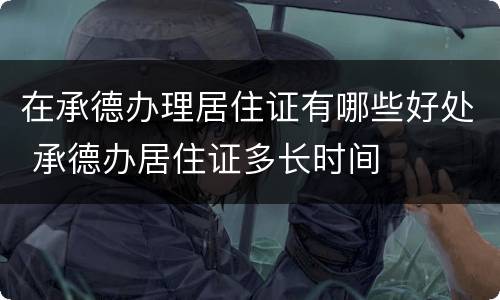 在承德办理居住证有哪些好处 承德办居住证多长时间