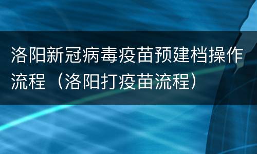 洛阳新冠病毒疫苗预建档操作流程（洛阳打疫苗流程）