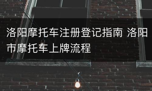 洛阳摩托车注册登记指南 洛阳市摩托车上牌流程
