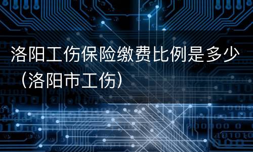 洛阳工伤保险缴费比例是多少（洛阳市工伤）