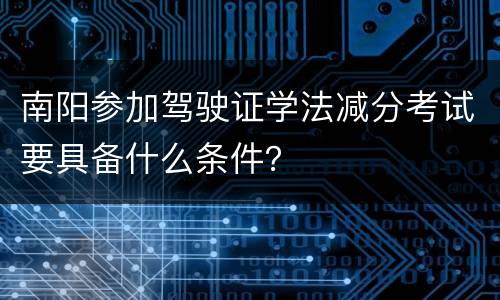 南阳参加驾驶证学法减分考试要具备什么条件？