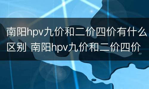 南阳hpv九价和二价四价有什么区别 南阳hpv九价和二价四价有什么区别吗