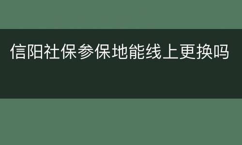 信阳社保参保地能线上更换吗