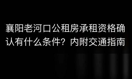 襄阳老河口公租房承租资格确认有什么条件？内附交通指南