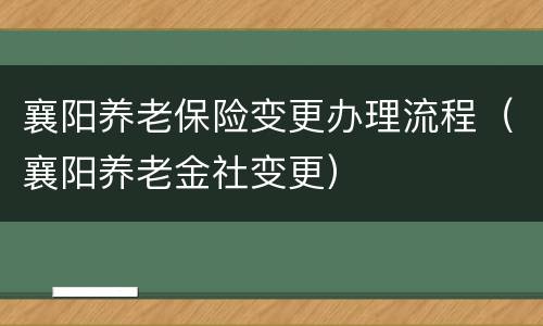 襄阳养老保险变更办理流程（襄阳养老金社变更）