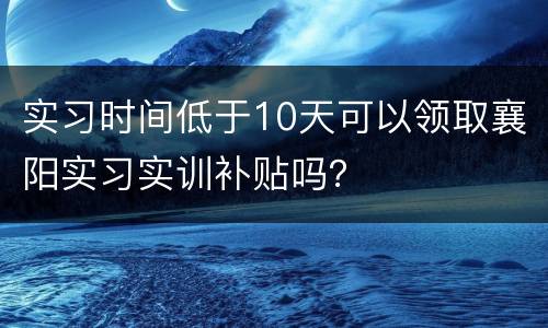 实习时间低于10天可以领取襄阳实习实训补贴吗？