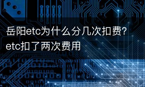 岳阳etc为什么分几次扣费？ etc扣了两次费用