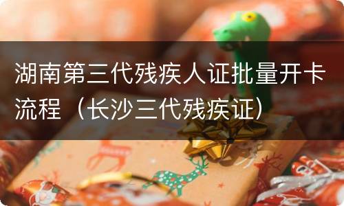 湖南第三代残疾人证批量开卡流程（长沙三代残疾证）