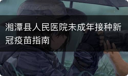 湘潭县人民医院未成年接种新冠疫苗指南