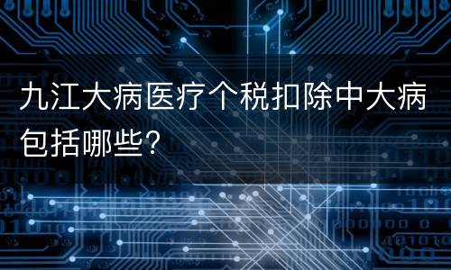 九江大病医疗个税扣除中大病包括哪些?