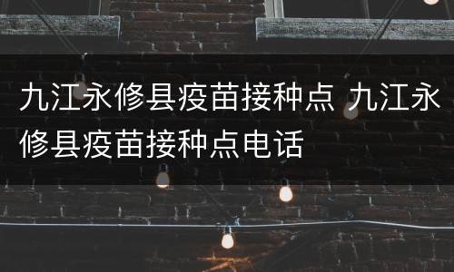 九江永修县疫苗接种点 九江永修县疫苗接种点电话