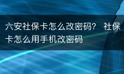 六安社保卡怎么改密码？ 社保卡怎么用手机改密码