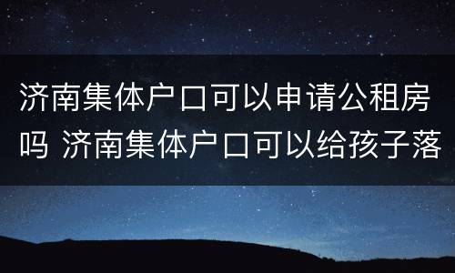 济南集体户口可以申请公租房吗 济南集体户口可以给孩子落户吗