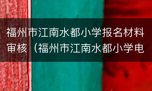 福州市江南水都小学报名材料审核（福州市江南水都小学电话）