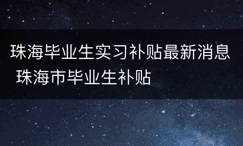 珠海毕业生实习补贴最新消息 珠海市毕业生补贴