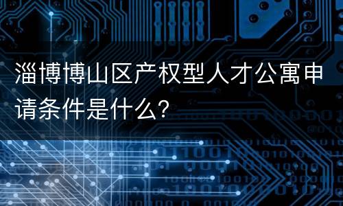 淄博博山区产权型人才公寓申请条件是什么？