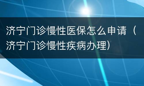 济宁门诊慢性医保怎么申请（济宁门诊慢性疾病办理）