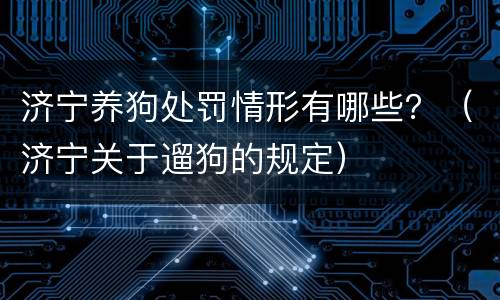 济宁养狗处罚情形有哪些？（济宁关于遛狗的规定）