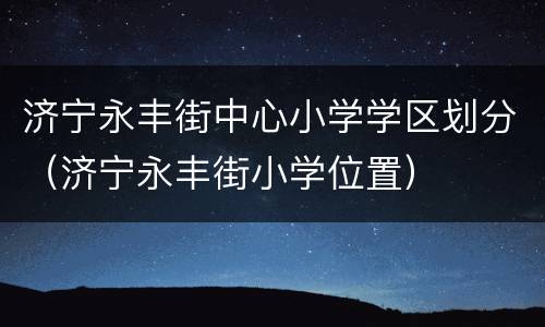 济宁永丰街中心小学学区划分（济宁永丰街小学位置）