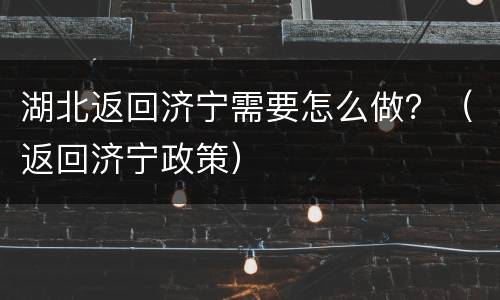 湖北返回济宁需要怎么做？（返回济宁政策）