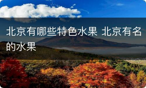 北京有哪些特色水果 北京有名的水果