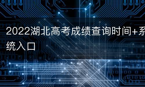 2022湖北高考成绩查询时间+系统入口