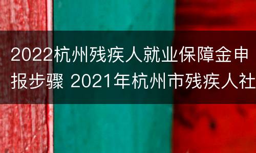 2022杭州残疾人就业保障金申报步骤 2021年杭州市残疾人社保补助