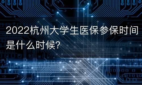 2022杭州大学生医保参保时间是什么时候？